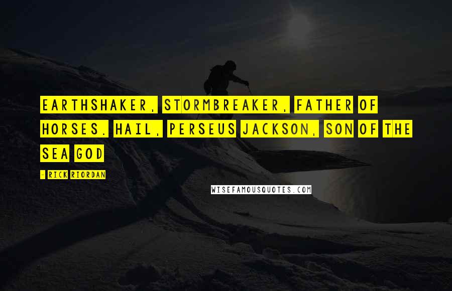 Rick Riordan Quotes: Earthshaker, Stormbreaker, Father of Horses. Hail, Perseus Jackson, Son of the Sea God