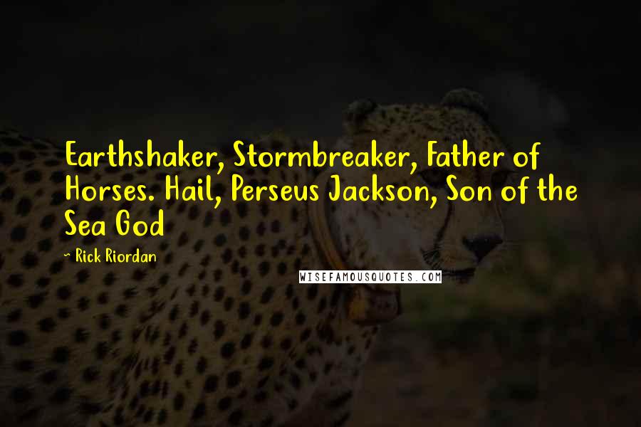 Rick Riordan Quotes: Earthshaker, Stormbreaker, Father of Horses. Hail, Perseus Jackson, Son of the Sea God