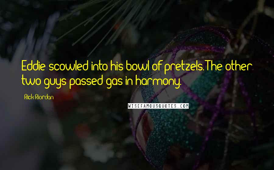 Rick Riordan Quotes: Eddie scowled into his bowl of pretzels. The other two guys passed gas in harmony.