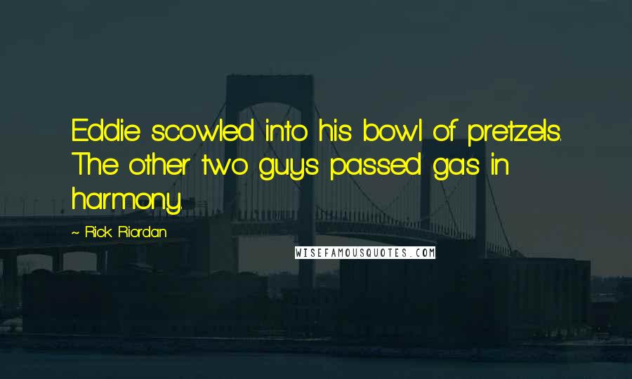 Rick Riordan Quotes: Eddie scowled into his bowl of pretzels. The other two guys passed gas in harmony.