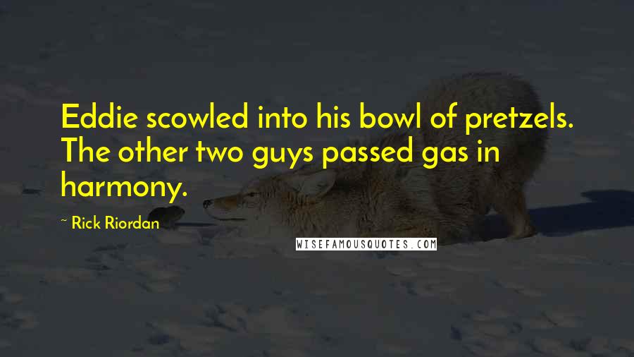 Rick Riordan Quotes: Eddie scowled into his bowl of pretzels. The other two guys passed gas in harmony.