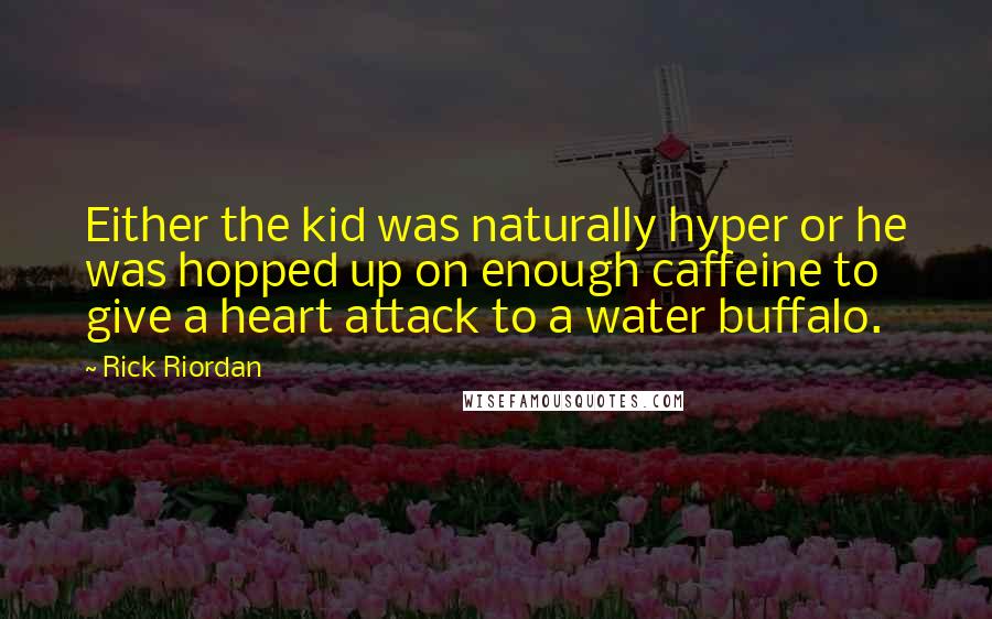 Rick Riordan Quotes: Either the kid was naturally hyper or he was hopped up on enough caffeine to give a heart attack to a water buffalo.