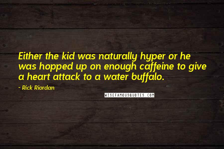Rick Riordan Quotes: Either the kid was naturally hyper or he was hopped up on enough caffeine to give a heart attack to a water buffalo.