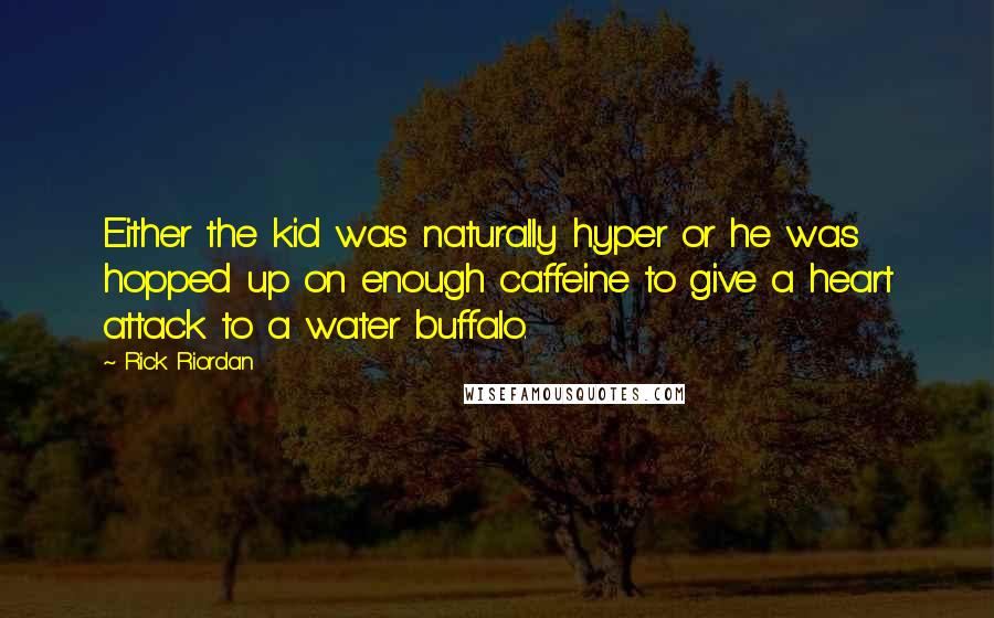 Rick Riordan Quotes: Either the kid was naturally hyper or he was hopped up on enough caffeine to give a heart attack to a water buffalo.