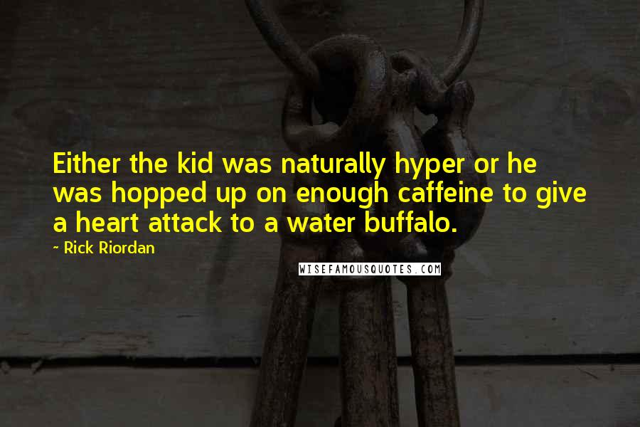 Rick Riordan Quotes: Either the kid was naturally hyper or he was hopped up on enough caffeine to give a heart attack to a water buffalo.