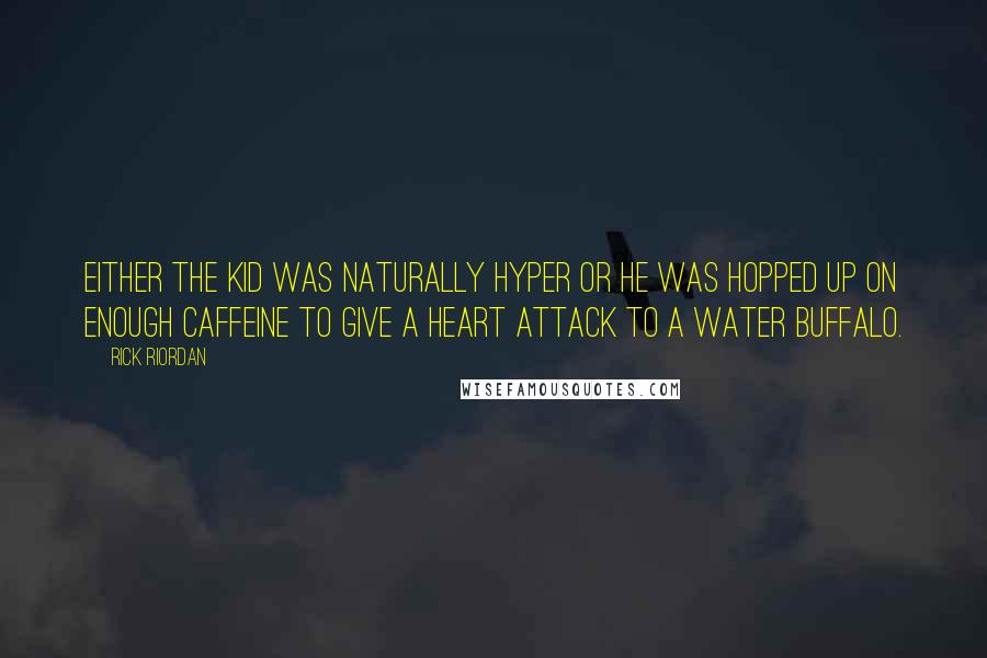 Rick Riordan Quotes: Either the kid was naturally hyper or he was hopped up on enough caffeine to give a heart attack to a water buffalo.