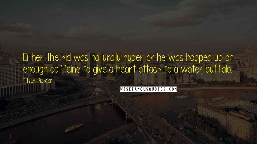 Rick Riordan Quotes: Either the kid was naturally hyper or he was hopped up on enough caffeine to give a heart attack to a water buffalo.