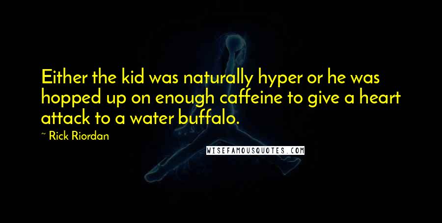 Rick Riordan Quotes: Either the kid was naturally hyper or he was hopped up on enough caffeine to give a heart attack to a water buffalo.