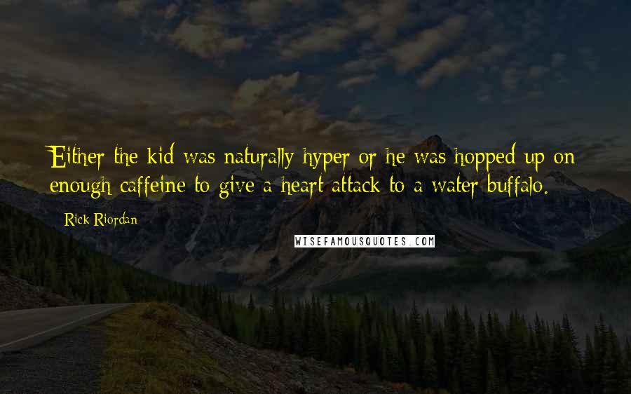 Rick Riordan Quotes: Either the kid was naturally hyper or he was hopped up on enough caffeine to give a heart attack to a water buffalo.