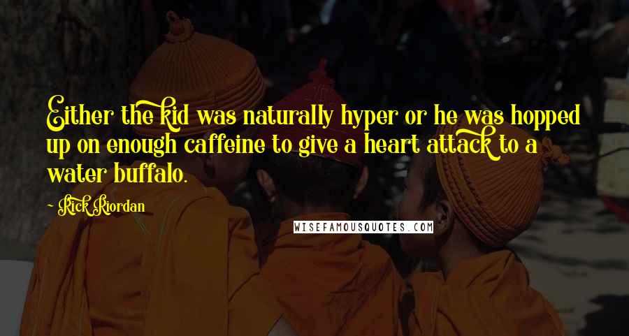 Rick Riordan Quotes: Either the kid was naturally hyper or he was hopped up on enough caffeine to give a heart attack to a water buffalo.