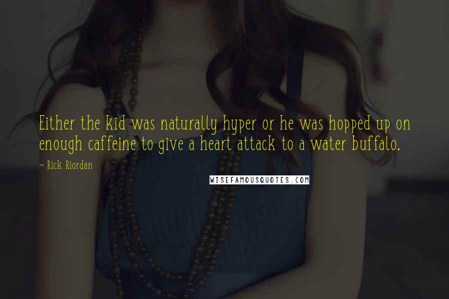 Rick Riordan Quotes: Either the kid was naturally hyper or he was hopped up on enough caffeine to give a heart attack to a water buffalo.
