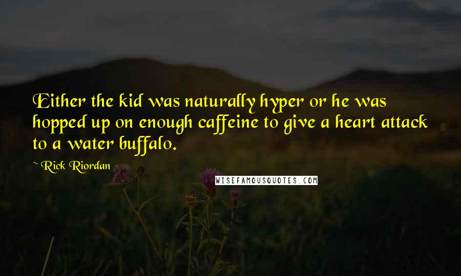 Rick Riordan Quotes: Either the kid was naturally hyper or he was hopped up on enough caffeine to give a heart attack to a water buffalo.