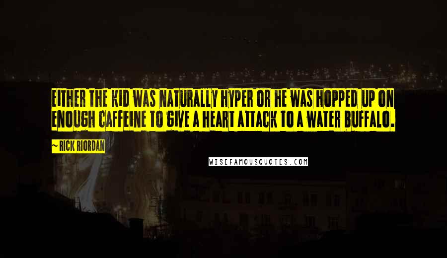 Rick Riordan Quotes: Either the kid was naturally hyper or he was hopped up on enough caffeine to give a heart attack to a water buffalo.