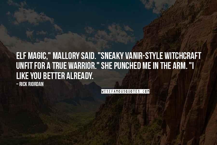 Rick Riordan Quotes: Elf magic," Mallory said. "Sneaky Vanir-style witchcraft unfit for a true warrior." She punched me in the arm. "I like you better already.