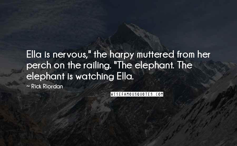 Rick Riordan Quotes: Ella is nervous," the harpy muttered from her perch on the railing. "The elephant. The elephant is watching Ella.