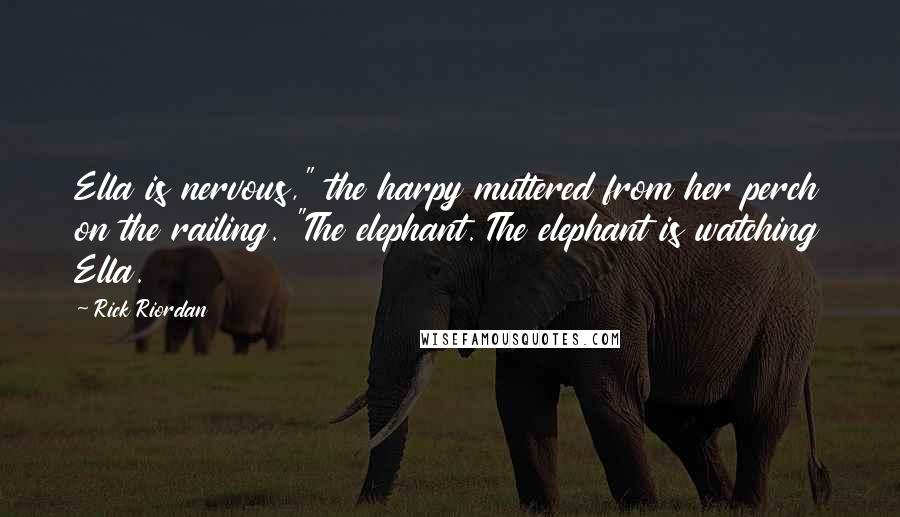 Rick Riordan Quotes: Ella is nervous," the harpy muttered from her perch on the railing. "The elephant. The elephant is watching Ella.