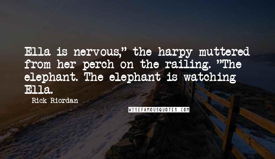 Rick Riordan Quotes: Ella is nervous," the harpy muttered from her perch on the railing. "The elephant. The elephant is watching Ella.