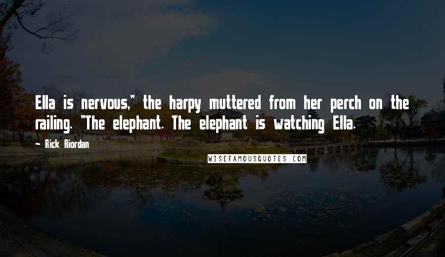 Rick Riordan Quotes: Ella is nervous," the harpy muttered from her perch on the railing. "The elephant. The elephant is watching Ella.