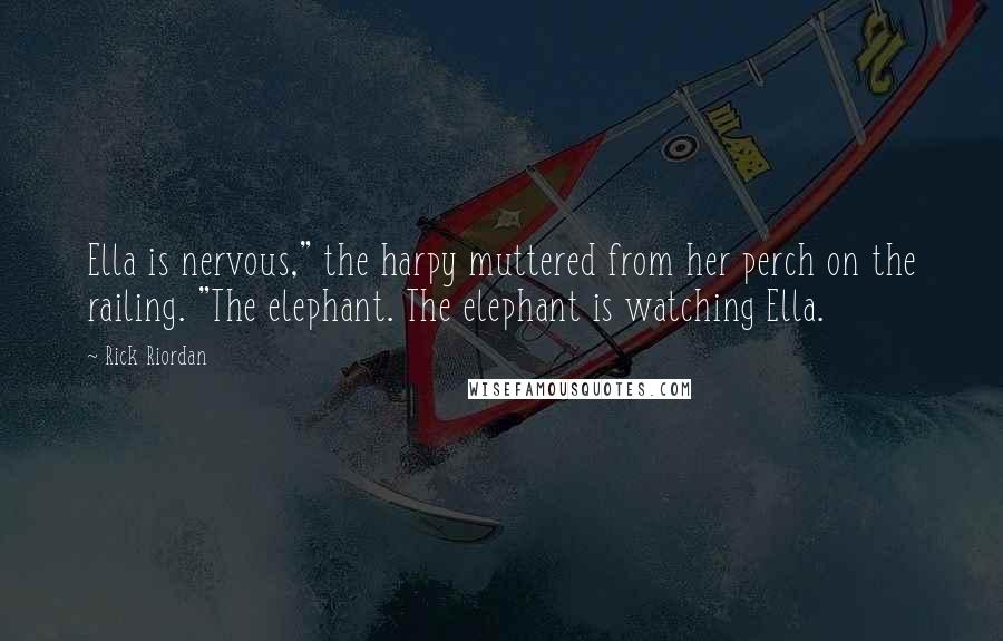 Rick Riordan Quotes: Ella is nervous," the harpy muttered from her perch on the railing. "The elephant. The elephant is watching Ella.