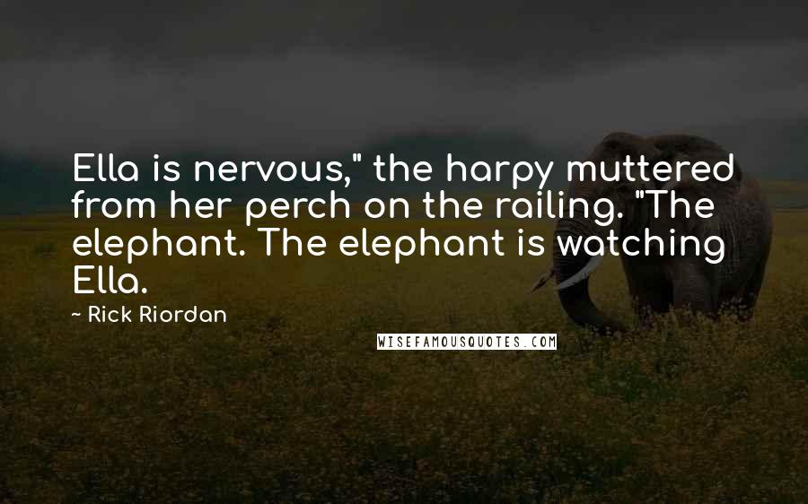 Rick Riordan Quotes: Ella is nervous," the harpy muttered from her perch on the railing. "The elephant. The elephant is watching Ella.