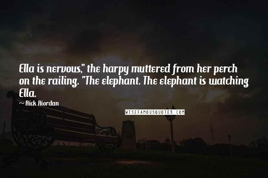 Rick Riordan Quotes: Ella is nervous," the harpy muttered from her perch on the railing. "The elephant. The elephant is watching Ella.