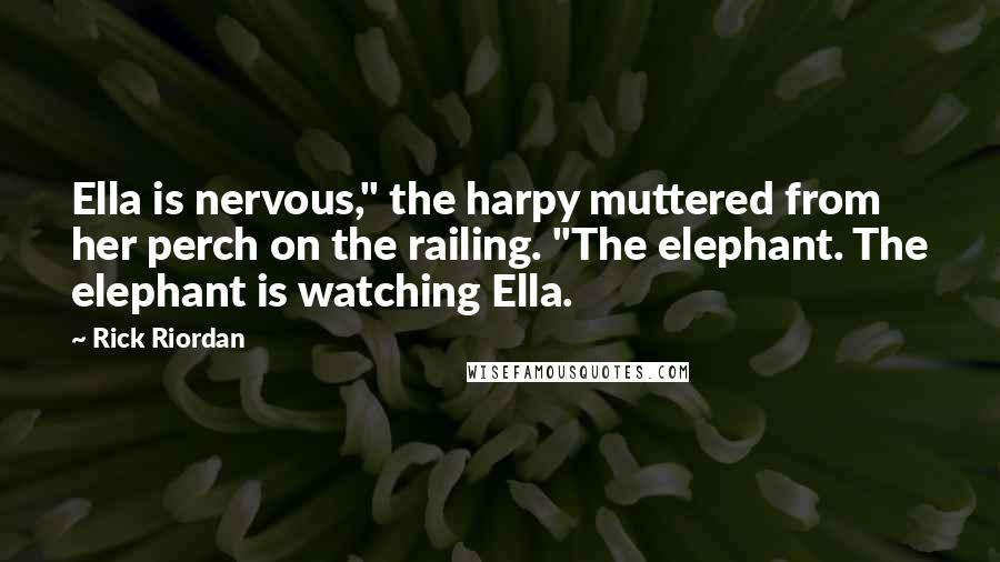 Rick Riordan Quotes: Ella is nervous," the harpy muttered from her perch on the railing. "The elephant. The elephant is watching Ella.