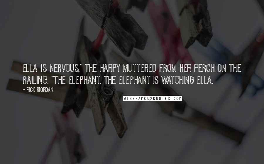 Rick Riordan Quotes: Ella is nervous," the harpy muttered from her perch on the railing. "The elephant. The elephant is watching Ella.