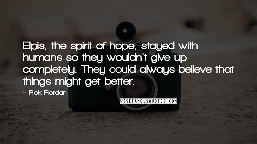 Rick Riordan Quotes: Elpis, the spirit of hope, stayed with humans so they wouldn't give up completely. They could always believe that things might get better.