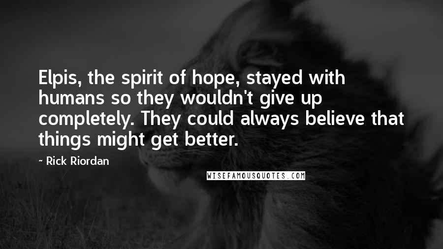 Rick Riordan Quotes: Elpis, the spirit of hope, stayed with humans so they wouldn't give up completely. They could always believe that things might get better.