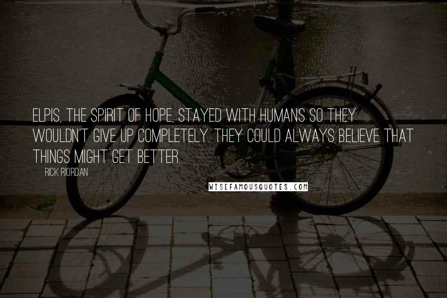 Rick Riordan Quotes: Elpis, the spirit of hope, stayed with humans so they wouldn't give up completely. They could always believe that things might get better.
