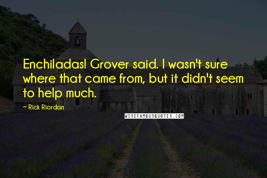 Rick Riordan Quotes: Enchiladas! Grover said. I wasn't sure where that came from, but it didn't seem to help much.