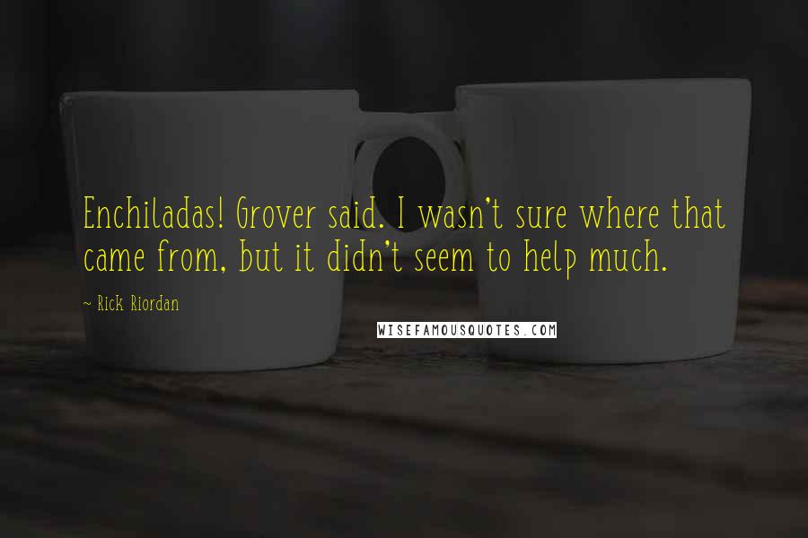 Rick Riordan Quotes: Enchiladas! Grover said. I wasn't sure where that came from, but it didn't seem to help much.