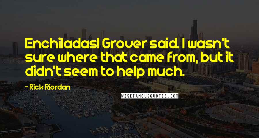 Rick Riordan Quotes: Enchiladas! Grover said. I wasn't sure where that came from, but it didn't seem to help much.