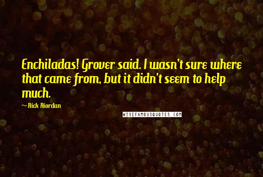 Rick Riordan Quotes: Enchiladas! Grover said. I wasn't sure where that came from, but it didn't seem to help much.