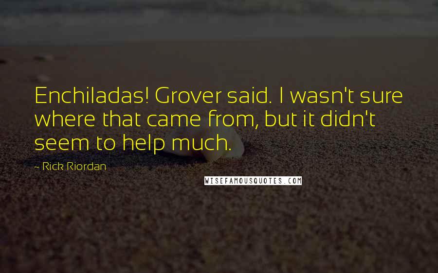 Rick Riordan Quotes: Enchiladas! Grover said. I wasn't sure where that came from, but it didn't seem to help much.