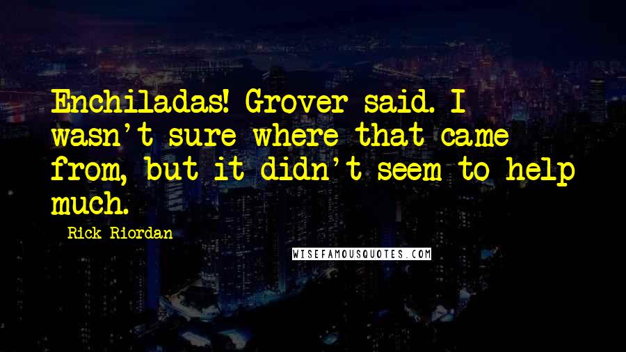 Rick Riordan Quotes: Enchiladas! Grover said. I wasn't sure where that came from, but it didn't seem to help much.