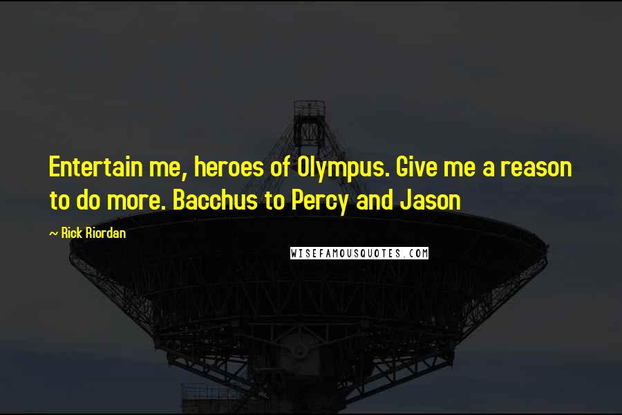 Rick Riordan Quotes: Entertain me, heroes of Olympus. Give me a reason to do more. Bacchus to Percy and Jason