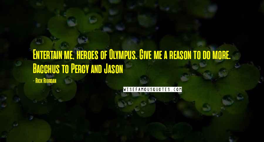 Rick Riordan Quotes: Entertain me, heroes of Olympus. Give me a reason to do more. Bacchus to Percy and Jason