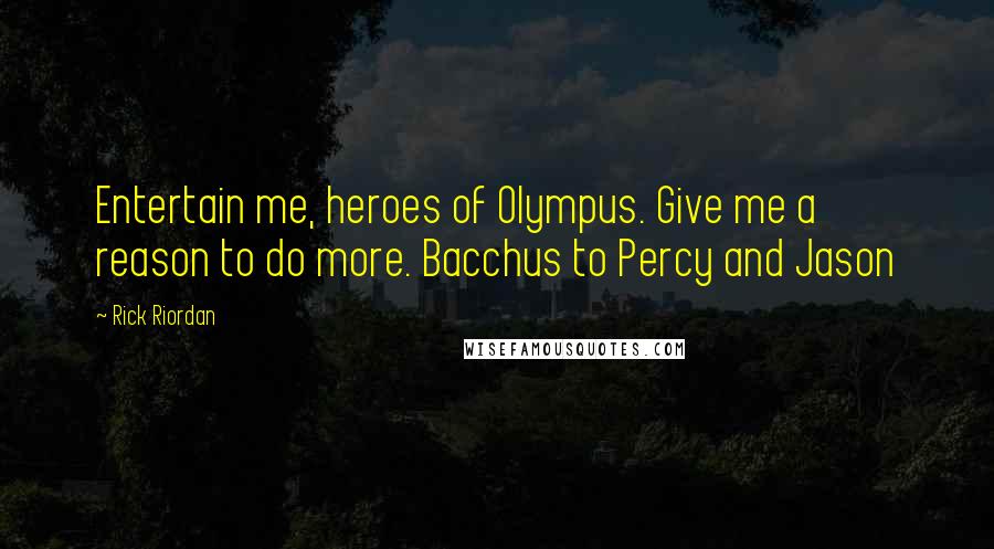 Rick Riordan Quotes: Entertain me, heroes of Olympus. Give me a reason to do more. Bacchus to Percy and Jason