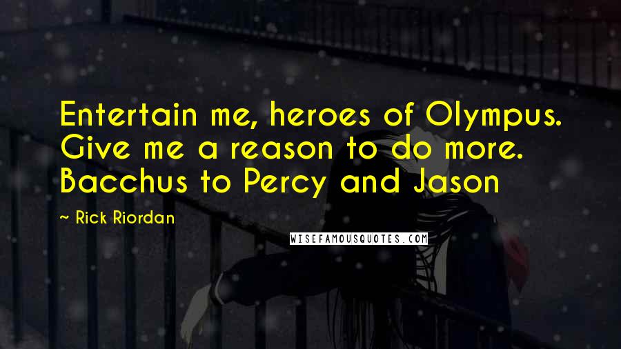 Rick Riordan Quotes: Entertain me, heroes of Olympus. Give me a reason to do more. Bacchus to Percy and Jason