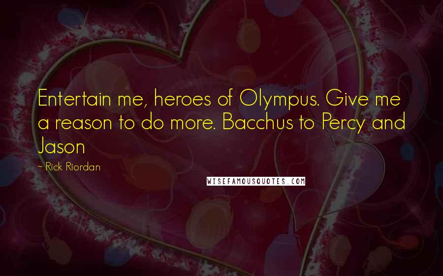 Rick Riordan Quotes: Entertain me, heroes of Olympus. Give me a reason to do more. Bacchus to Percy and Jason