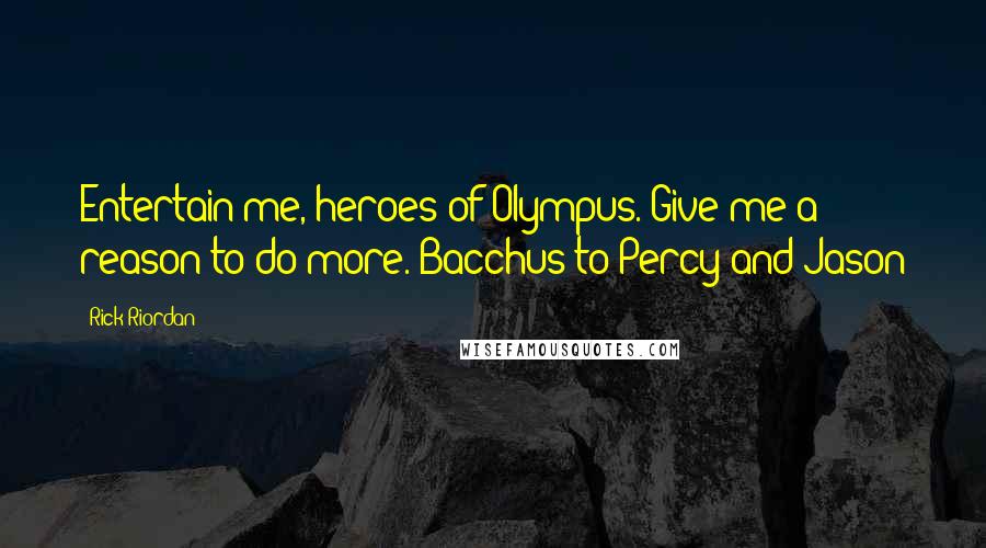 Rick Riordan Quotes: Entertain me, heroes of Olympus. Give me a reason to do more. Bacchus to Percy and Jason