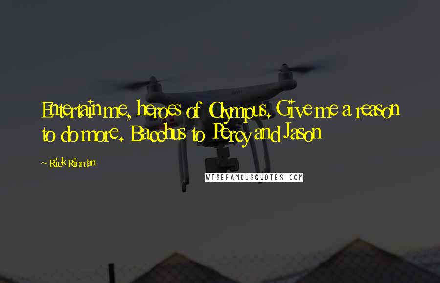 Rick Riordan Quotes: Entertain me, heroes of Olympus. Give me a reason to do more. Bacchus to Percy and Jason