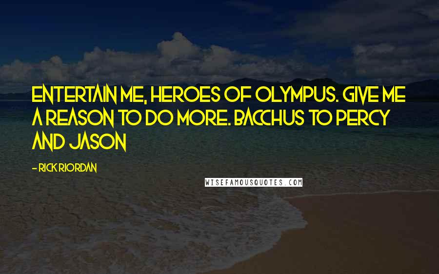 Rick Riordan Quotes: Entertain me, heroes of Olympus. Give me a reason to do more. Bacchus to Percy and Jason
