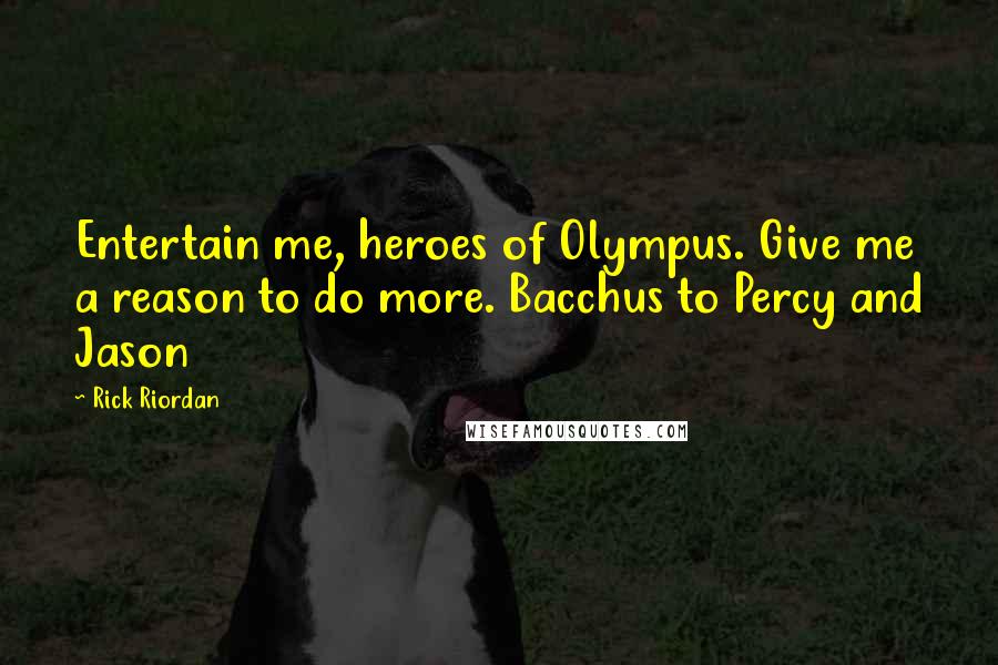 Rick Riordan Quotes: Entertain me, heroes of Olympus. Give me a reason to do more. Bacchus to Percy and Jason