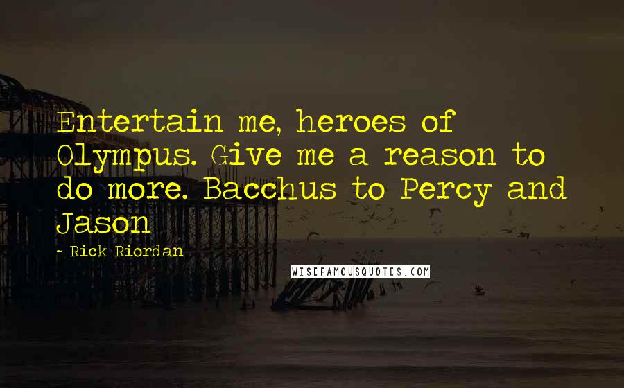 Rick Riordan Quotes: Entertain me, heroes of Olympus. Give me a reason to do more. Bacchus to Percy and Jason