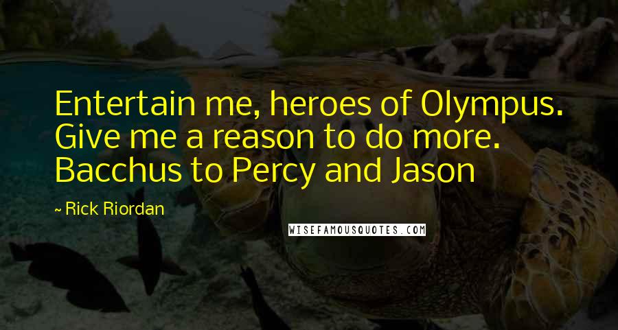 Rick Riordan Quotes: Entertain me, heroes of Olympus. Give me a reason to do more. Bacchus to Percy and Jason