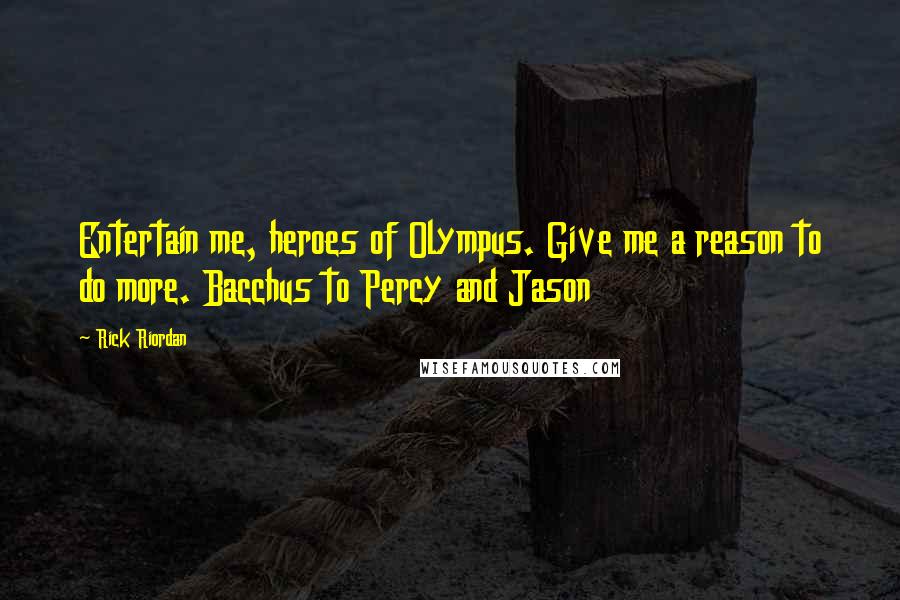 Rick Riordan Quotes: Entertain me, heroes of Olympus. Give me a reason to do more. Bacchus to Percy and Jason