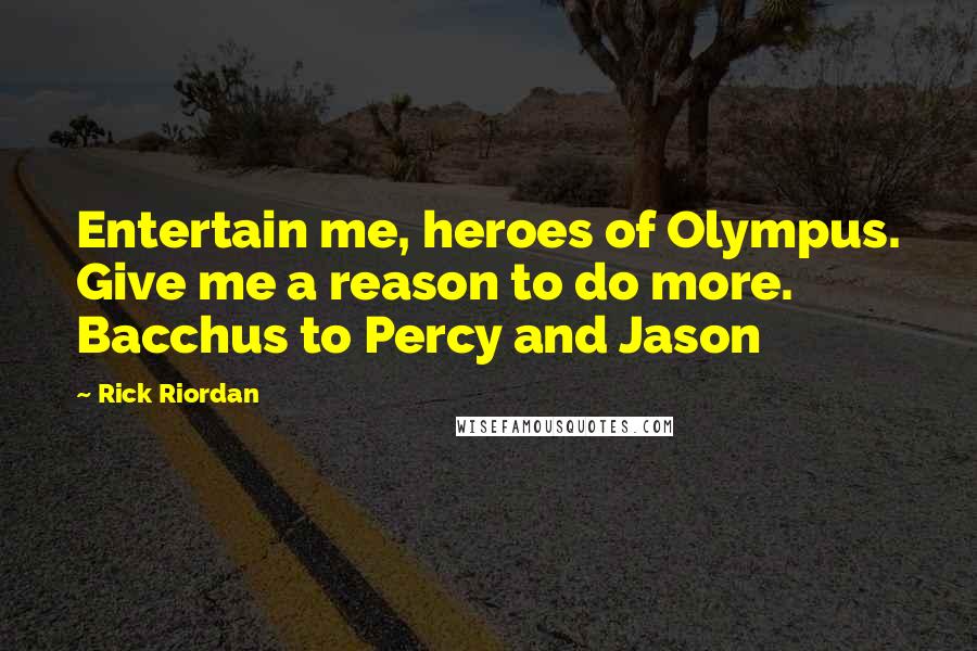 Rick Riordan Quotes: Entertain me, heroes of Olympus. Give me a reason to do more. Bacchus to Percy and Jason