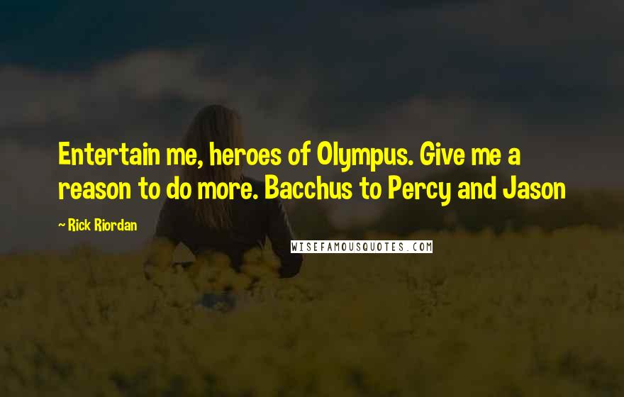 Rick Riordan Quotes: Entertain me, heroes of Olympus. Give me a reason to do more. Bacchus to Percy and Jason